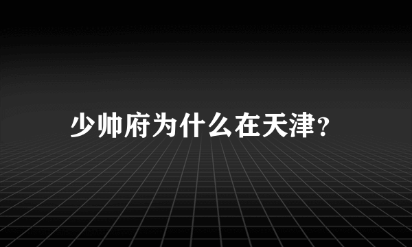 少帅府为什么在天津？