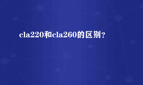 cla220和cla260的区别？