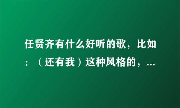 任贤齐有什么好听的歌，比如：（还有我）这种风格的，类似一边说一边唱的