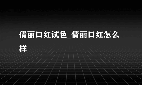 倩丽口红试色_倩丽口红怎么样