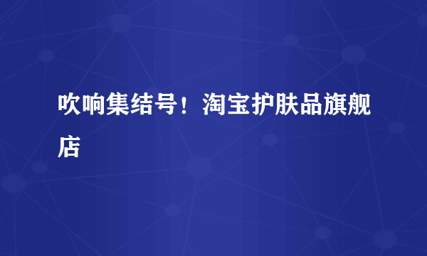 吹响集结号！淘宝护肤品旗舰店