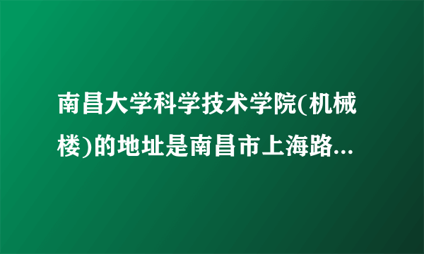 南昌大学科学技术学院(机械楼)的地址是南昌市上海路118号吗？