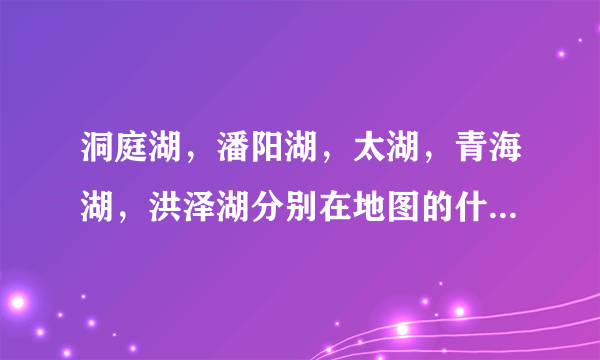 洞庭湖，潘阳湖，太湖，青海湖，洪泽湖分别在地图的什么位置？