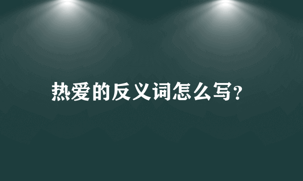 热爱的反义词怎么写？