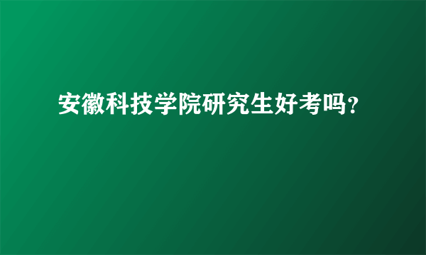 安徽科技学院研究生好考吗？