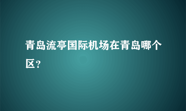 青岛流亭国际机场在青岛哪个区？