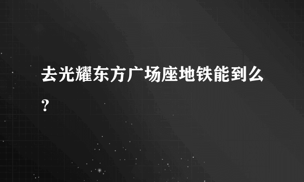 去光耀东方广场座地铁能到么？