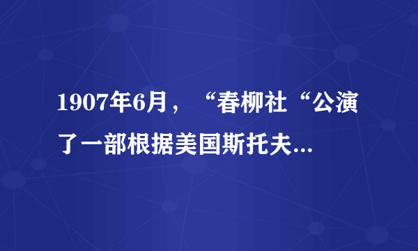 1907年6月，“春柳社“公演了一部根据美国斯托夫人小说《汤姆叔