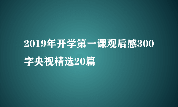 2019年开学第一课观后感300字央视精选20篇