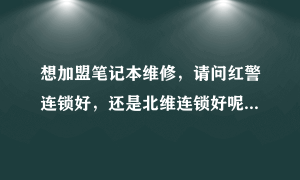 想加盟笔记本维修，请问红警连锁好，还是北维连锁好呢，谢谢。