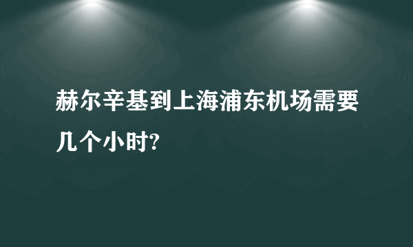 赫尔辛基到上海浦东机场需要几个小时?