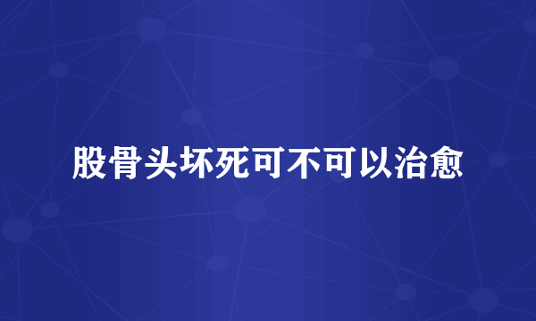 股骨头坏死可不可以治愈