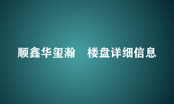 顺鑫华玺瀚楟楼盘详细信息