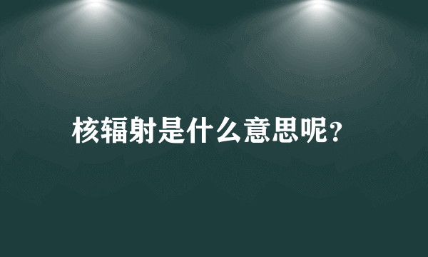 核辐射是什么意思呢？