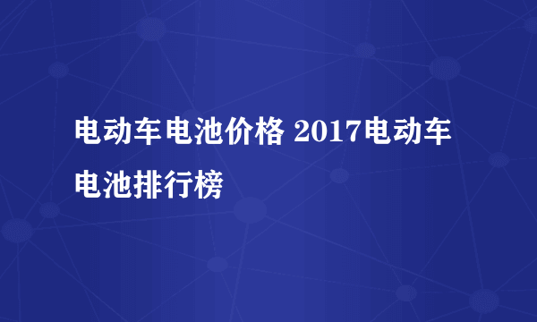 电动车电池价格 2017电动车电池排行榜