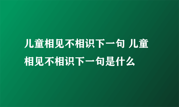 儿童相见不相识下一句 儿童相见不相识下一句是什么