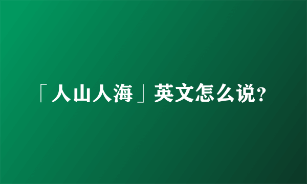 「人山人海」英文怎么说？