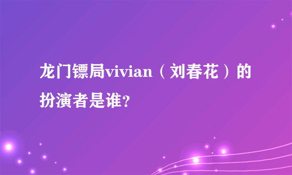 龙门镖局vivian（刘春花）的扮演者是谁？