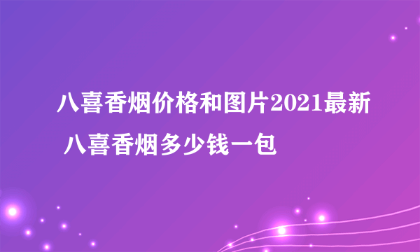 八喜香烟价格和图片2021最新 八喜香烟多少钱一包