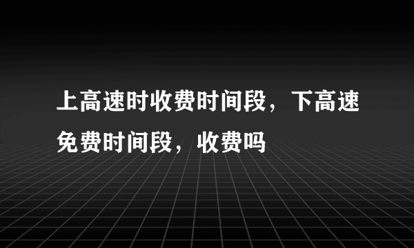 上高速时收费时间段，下高速免费时间段，收费吗