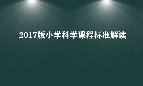 2017版小学科学课程标准解读