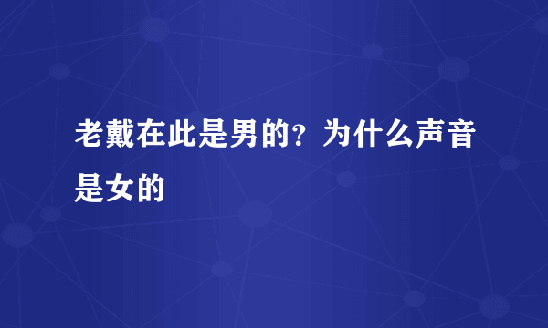 老戴在此是男的？为什么声音是女的