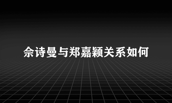 佘诗曼与郑嘉颖关系如何