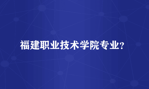 福建职业技术学院专业？