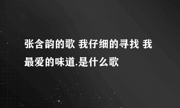 张含韵的歌 我仔细的寻找 我最爱的味道.是什么歌