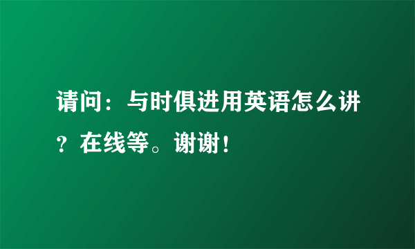 请问：与时俱进用英语怎么讲？在线等。谢谢！