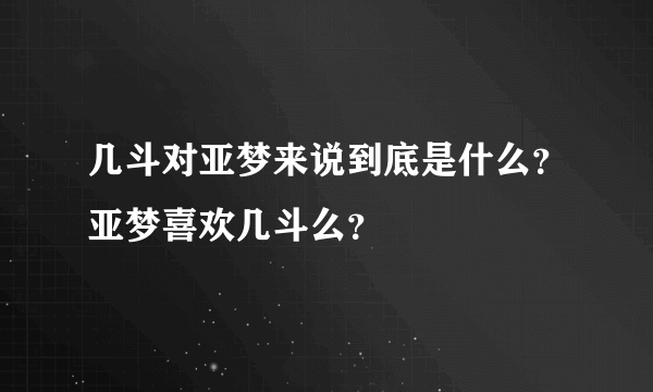 几斗对亚梦来说到底是什么？亚梦喜欢几斗么？