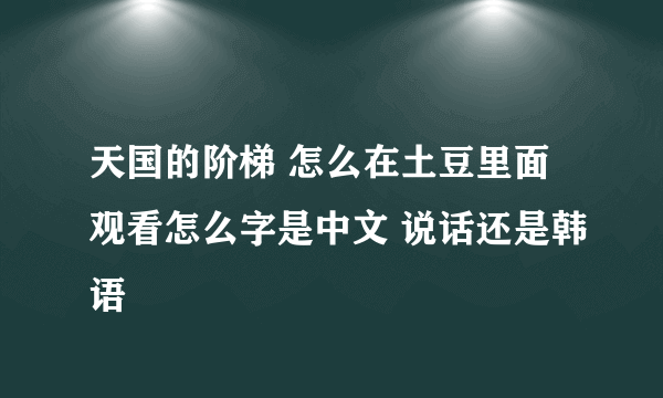 天国的阶梯 怎么在土豆里面观看怎么字是中文 说话还是韩语