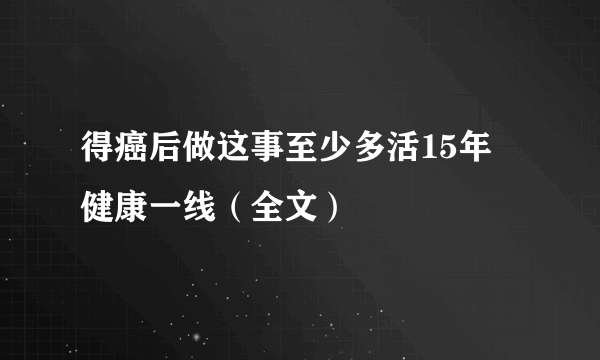 得癌后做这事至少多活15年 健康一线（全文）