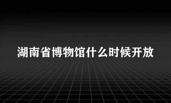 湖南省博物馆什么时候开放