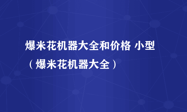 爆米花机器大全和价格 小型（爆米花机器大全）