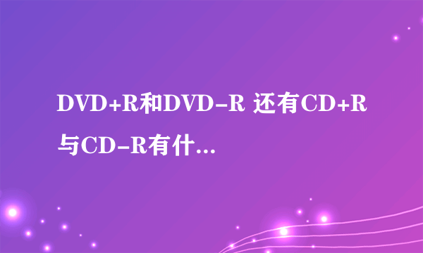 DVD+R和DVD-R 还有CD+R与CD-R有什么不同?