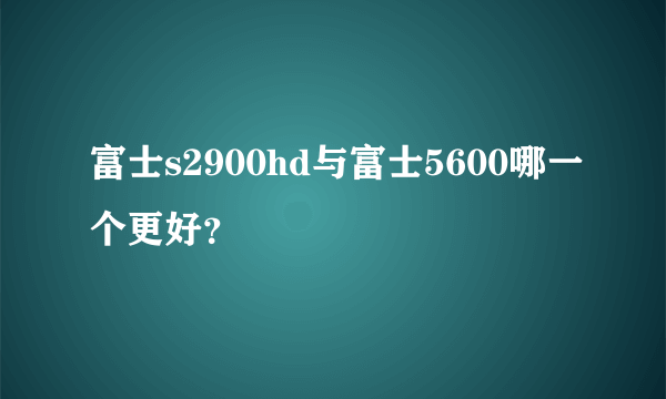 富士s2900hd与富士5600哪一个更好？