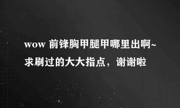 wow 前锋胸甲腿甲哪里出啊~求刷过的大大指点，谢谢啦