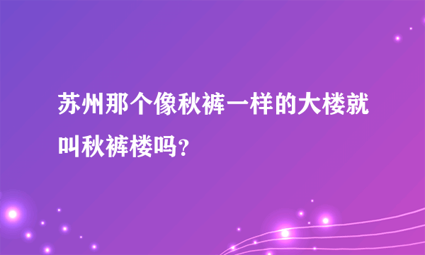 苏州那个像秋裤一样的大楼就叫秋裤楼吗？