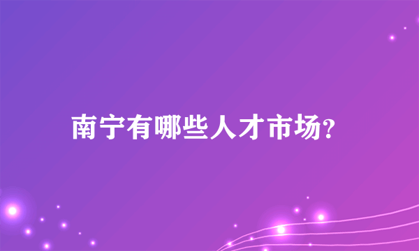 南宁有哪些人才市场？