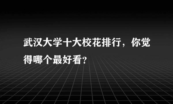 武汉大学十大校花排行，你觉得哪个最好看？