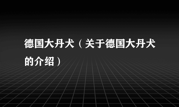 德国大丹犬（关于德国大丹犬的介绍）