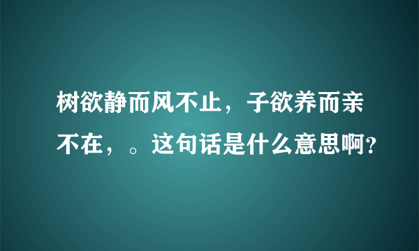 树欲静而风不止，子欲养而亲不在，。这句话是什么意思啊？