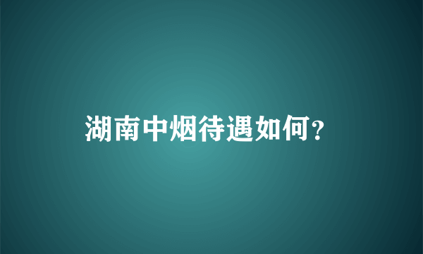 湖南中烟待遇如何？