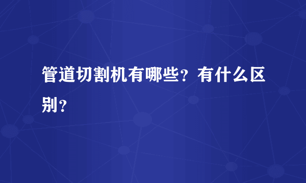 管道切割机有哪些？有什么区别？