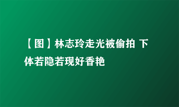 【图】林志玲走光被偷拍 下体若隐若现好香艳