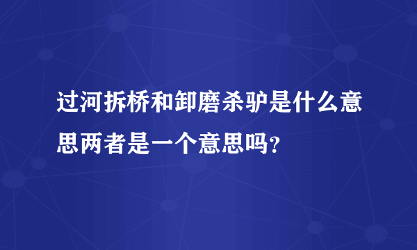 过河拆桥和卸磨杀驴是什么意思两者是一个意思吗？