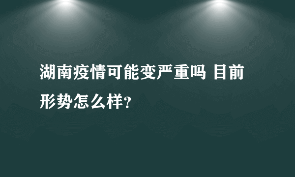 湖南疫情可能变严重吗 目前形势怎么样？