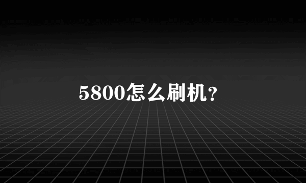 5800怎么刷机？