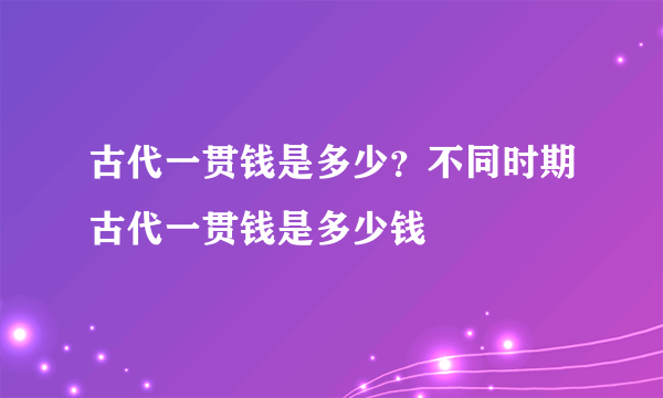 古代一贯钱是多少？不同时期古代一贯钱是多少钱